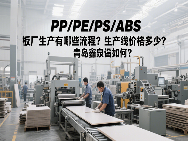 PP/PE/PS/ABS 板廠生產(chǎn)有哪些流程？生產(chǎn)線價(jià)格多少？青島鑫泉設(shè)備如何？