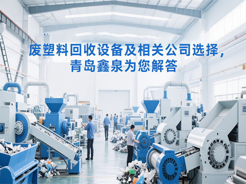 廢塑料回收設(shè)備及相關(guān)公司選擇，青島鑫泉為您解答