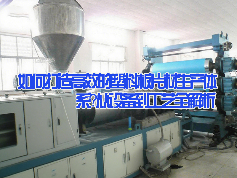 如何打造高效的塑料板片材生產(chǎn)體系？從設(shè)備到工藝全解析
